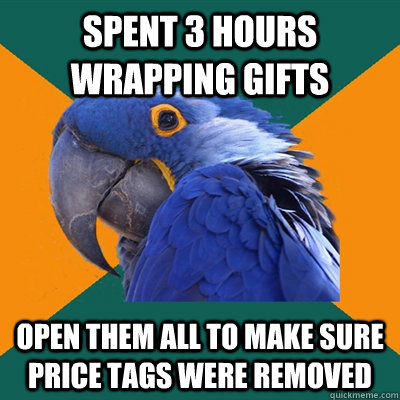 spent 3 hours wrapping gifts open them all to make sure price tags were removed  Paranoid Parrot