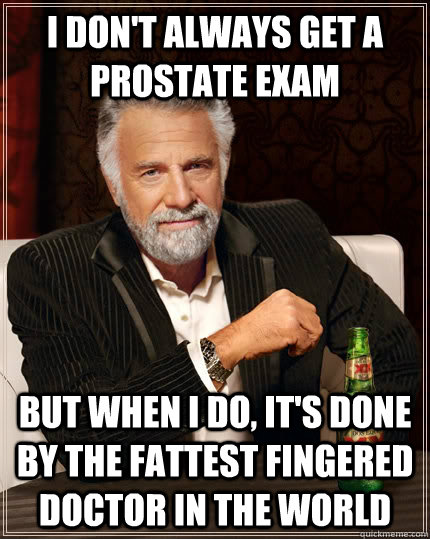 I don't always get a prostate exam  But when I do, it's done by the fattest fingered doctor in the world  The Most Interesting Man In The World