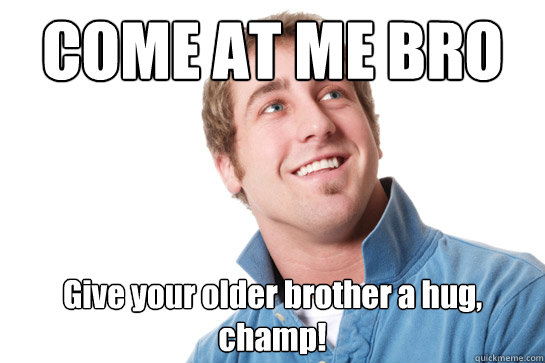 COME AT ME BRO Give your older brother a hug, champ!  Misunderstood D-Bag