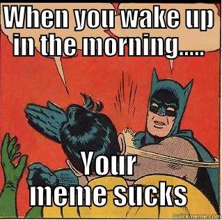 stupid title - WHEN YOU WAKE UP IN THE MORNING..... YOUR MEME SUCKS Slappin Batman