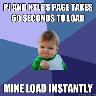 PJ and Kyle's page takes 60 seconds to load mine load instantly  Success Kid