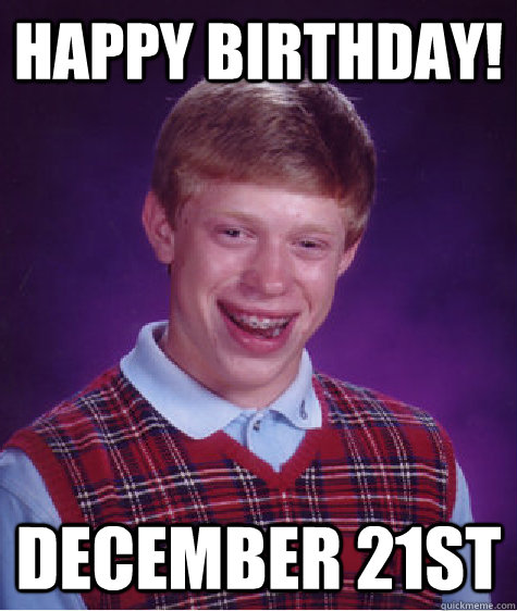 HAPPY BIRTHDAY! DECEMBER 21ST  Bad Luck Brian