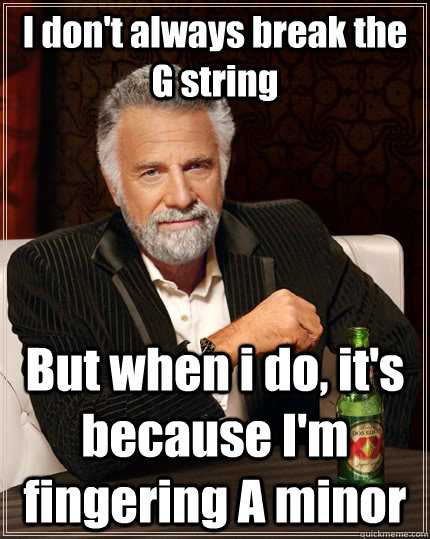 I don't always break the G string But when i do, it's because I'm fingering A minor  The Most Interesting Man In The World