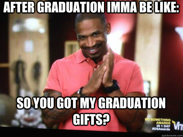 After graduation imma be like: So you got my graduation gifts?  