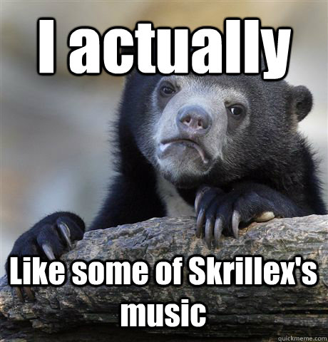 I actually Like some of Skrillex's music  Confession Bear