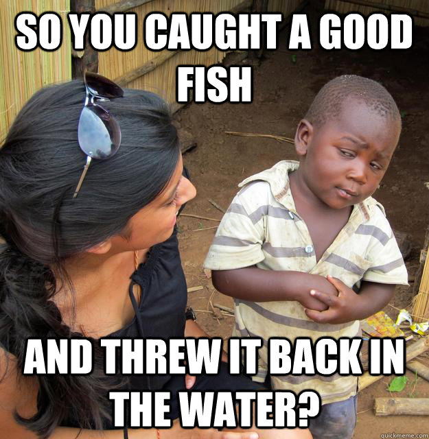 so you caught a good fish and threw it back in the water?  Skeptical African Kid