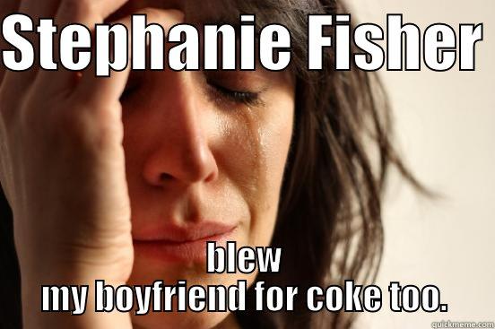 STEPHANIE FISHER  BLEW MY BOYFRIEND FOR COKE TOO. First World Problems
