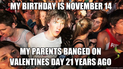 my birthday is november 14 my parents banged on valentines day 21 years ago  Sudden Clarity Clarence