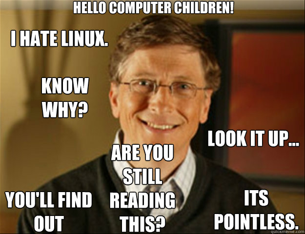 Hello computer children! I hate Linux. Know why? Look it up... You'll find out Are you still reading this? Its pointless. - Hello computer children! I hate Linux. Know why? Look it up... You'll find out Are you still reading this? Its pointless.  Good guy gates