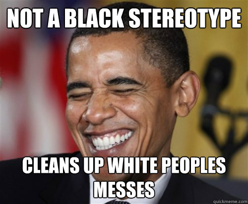 NOT A BLACK STEREOTYPE Cleans up white peoples messes  Scumbag Obama