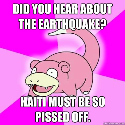 Did you hear about the earthquake? Haiti must be so pissed off. - Did you hear about the earthquake? Haiti must be so pissed off.  Slowpoke