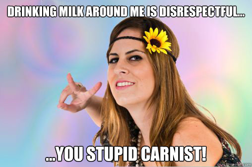 Drinking milk around me is disrespectful... ...you stupid carnist! - Drinking milk around me is disrespectful... ...you stupid carnist!  Annoying Vegan