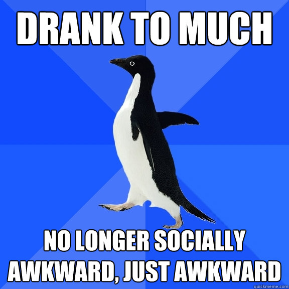 Drank to much no longer socially awkward, just awkward   Socially Awkward Penguin