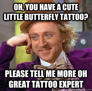 Oh, You Have a cute little butterfly tattoo? Please tell me more oh great tattoo expert  Condescending Wonka