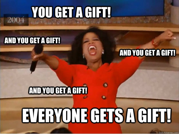 You get a gift! everyone gets a gift! and you get a gift! and you get a gift! and you get a gift!  oprah you get a car
