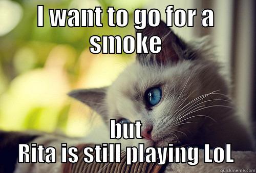 I WANT TO GO FOR A SMOKE BUT RITA IS STILL PLAYING LOL First World Problems Cat