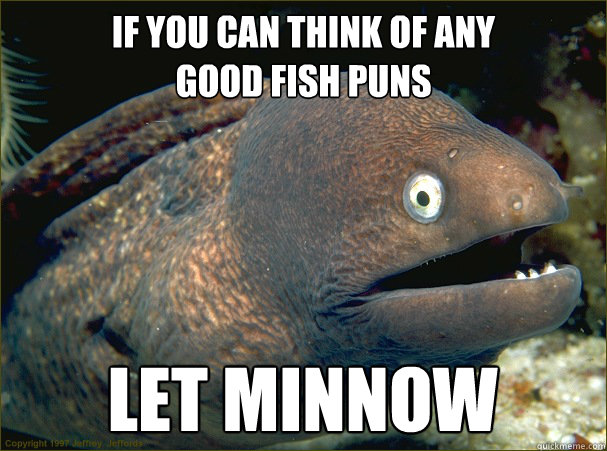 If you can think of any 
good fish puns Let Minnow  Bad Joke Eel