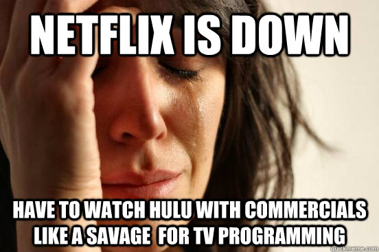 Netflix is down Have to watch hulu with commercials like a savage  for TV programming   First World Problems