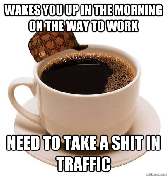 wakes you up in the morning on the way to work need to take a shit in traffic - wakes you up in the morning on the way to work need to take a shit in traffic  Scumbag Coffee