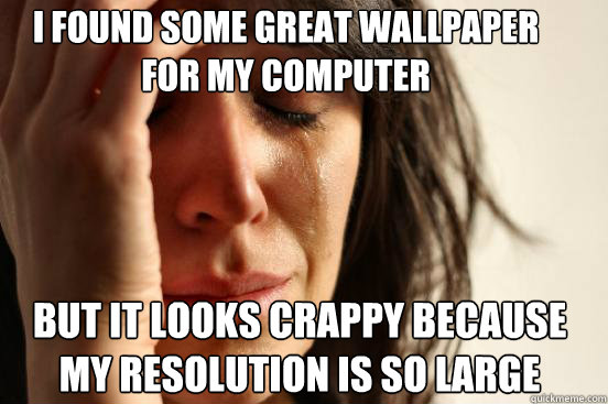 I found some great wallpaper for my computer But it Looks crappy because my resolution is so large  Caption 3 goes here  First World Problems