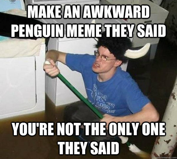Make an awkward penguin meme they said you're not the only one they said  They said