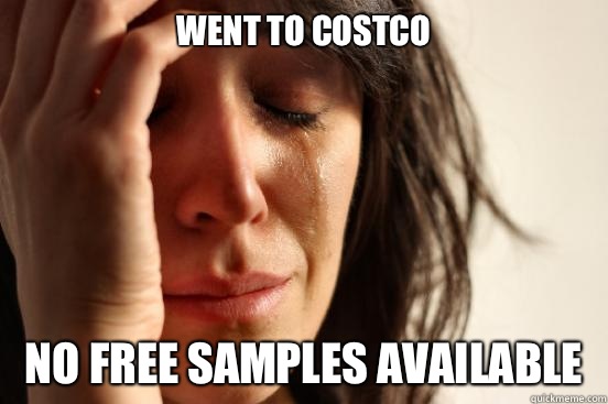 Went to Costco No free samples available  First World Problems