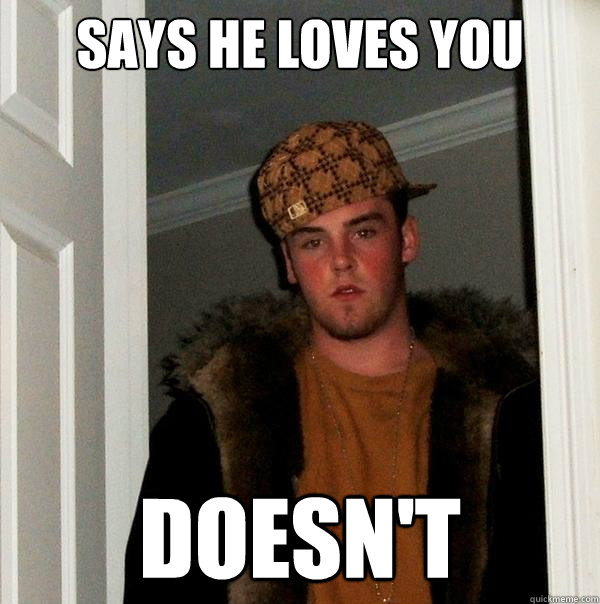 Says he loves you doesn't - Says he loves you doesn't  Scumbag Steve