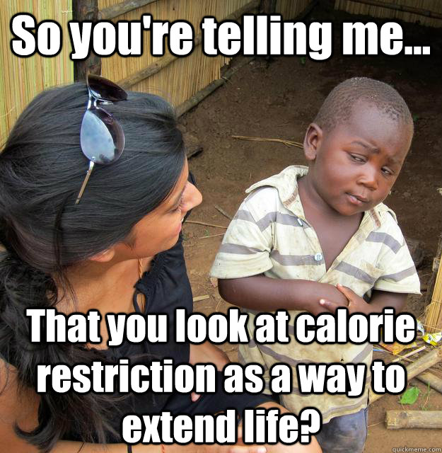 So you're telling me... That you look at calorie restriction as a way to extend life?  3rd World Skeptical Child