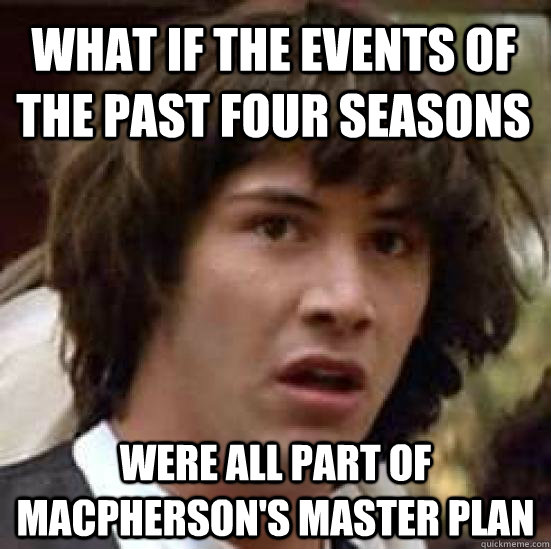 WHAT IF THE EVENTS OF THE PAST FOUR SEASONS WERE ALL PART OF MACPHERSON'S MASTER PLAN - WHAT IF THE EVENTS OF THE PAST FOUR SEASONS WERE ALL PART OF MACPHERSON'S MASTER PLAN  conspiracy keanu