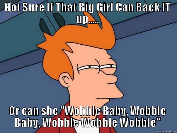 NOT SURE IF THAT BIG GIRL CAN BACK IT UP..... OR CAN SHE 