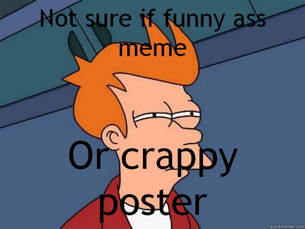 Not sure if funny ass meme Or crappy poster  Futurama Fry