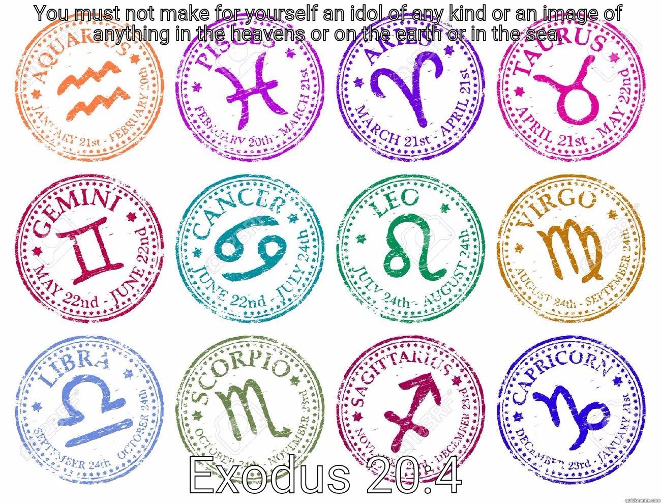 YOU MUST NOT MAKE FOR YOURSELF AN IDOL OF ANY KIND OR AN IMAGE OF ANYTHING IN THE HEAVENS OR ON THE EARTH OR IN THE SEA. EXODUS 20:4 Misc