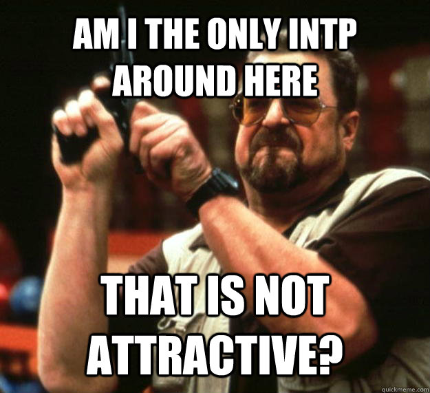 AM I THE ONLY INTP AROUND HERE THAT IS NOT ATTRACTIVE?  Angry Walter