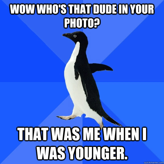 Wow who's that dude in your photo? That was me when i was younger.  Socially Awkward Penguin