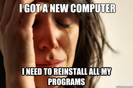  i got a new computer i need to reinstall all my programs  First World Problems