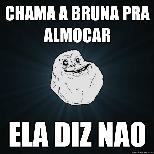 Chama a Bruna pra almocar ela diz nao  Forever Alone