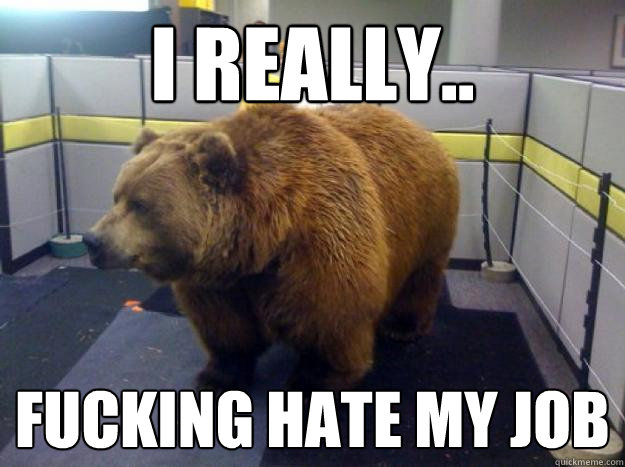 I really.. fucking hate my job  Office Grizzly
