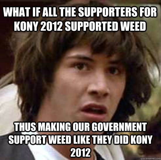 What if all the supporters for Kony 2012 supported weed Thus making our government support weed like they did Kony 2012  conspiracy keanu
