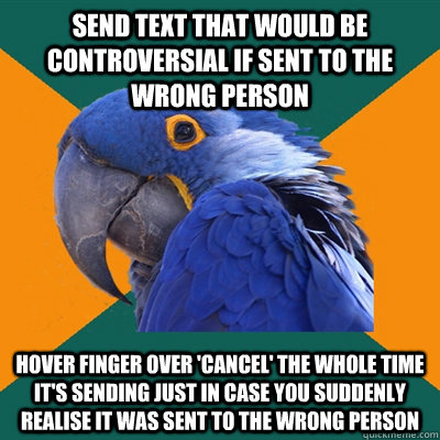 send text that would be controversial if sent to the wrong person hover finger over 'cancel' the whole time it's sending just in case you suddenly realise it was sent to the wrong person  Paranoid Parrot