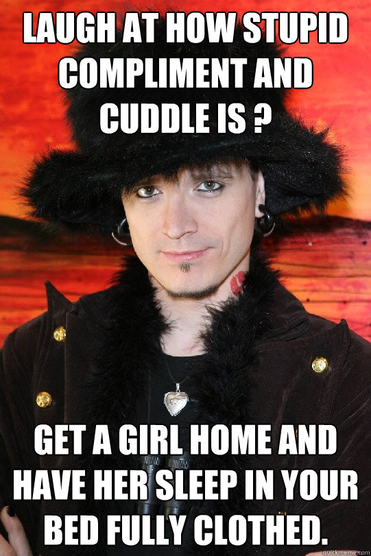 Laugh at how stupid compliment and cuddle is ? Get a girl home and have her sleep in your bed fully clothed.  Lolgame