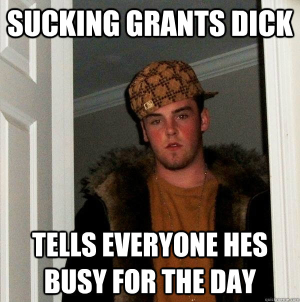 SUCKING GRANTS DICK tells everyone hes busy for the day  Scumbag Steve