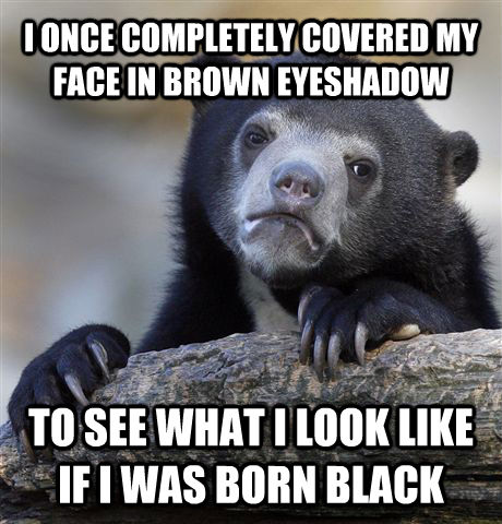 I ONCE COMPLETELY COVERED MY FACE IN BROWN EYESHADOW TO SEE WHAT I LOOK LIKE IF I WAS BORN BLACK  Confession Bear