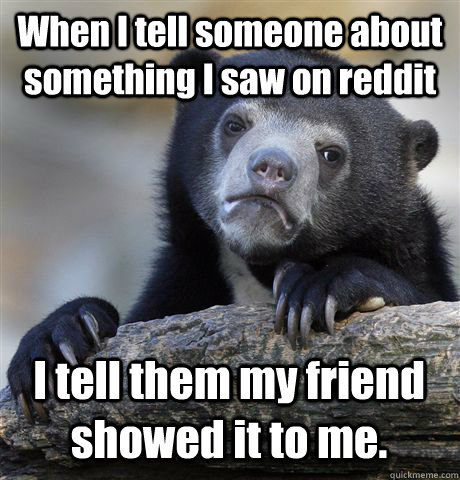When I tell someone about something I saw on reddit I tell them my friend showed it to me.  Confession Bear