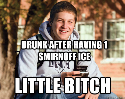 drunk after having 1 smirnoff ice Little bitch  College Freshman