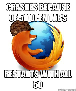 Crashes because of 50 open tabs restarts with all 50  Scumbag Firefox