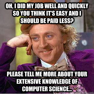 Oh, i did my job well and quickly so you think it's easy and I should be paid less? please tell me more about your extensive knowledge of computer science... - Oh, i did my job well and quickly so you think it's easy and I should be paid less? please tell me more about your extensive knowledge of computer science...  Condescending Wonka