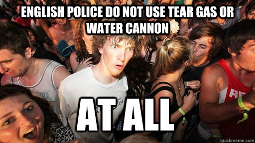 English police do not use tear gas or water cannon at all  Sudden Clarity Clarence