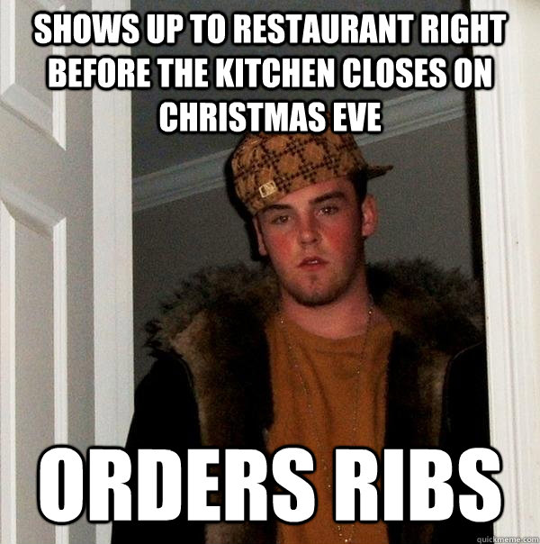 Shows up to restaurant right before the kitchen closes on christmas eve orders ribs  Scumbag Steve