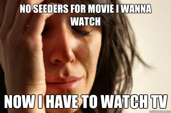 No seeders for movie I wanna watch Now I have to watch tv
  First World Problems