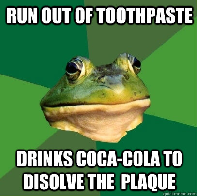 run out of toothpaste drinks Coca-Cola to disolve the  plaque  Foul Bachelor Frog